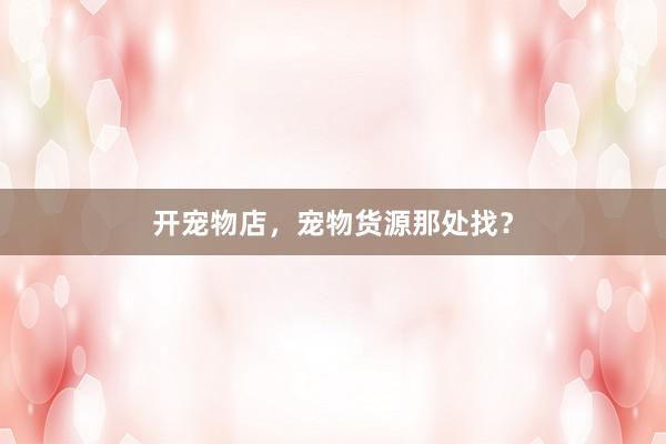 开宠物店，宠物货源那处找？